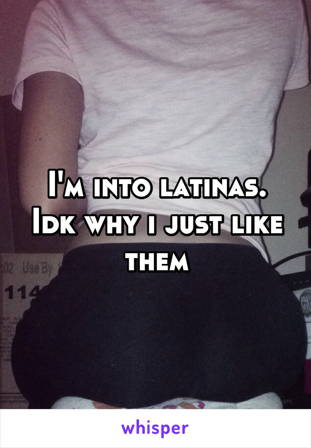 I'm into latinas. Idk why i just like them