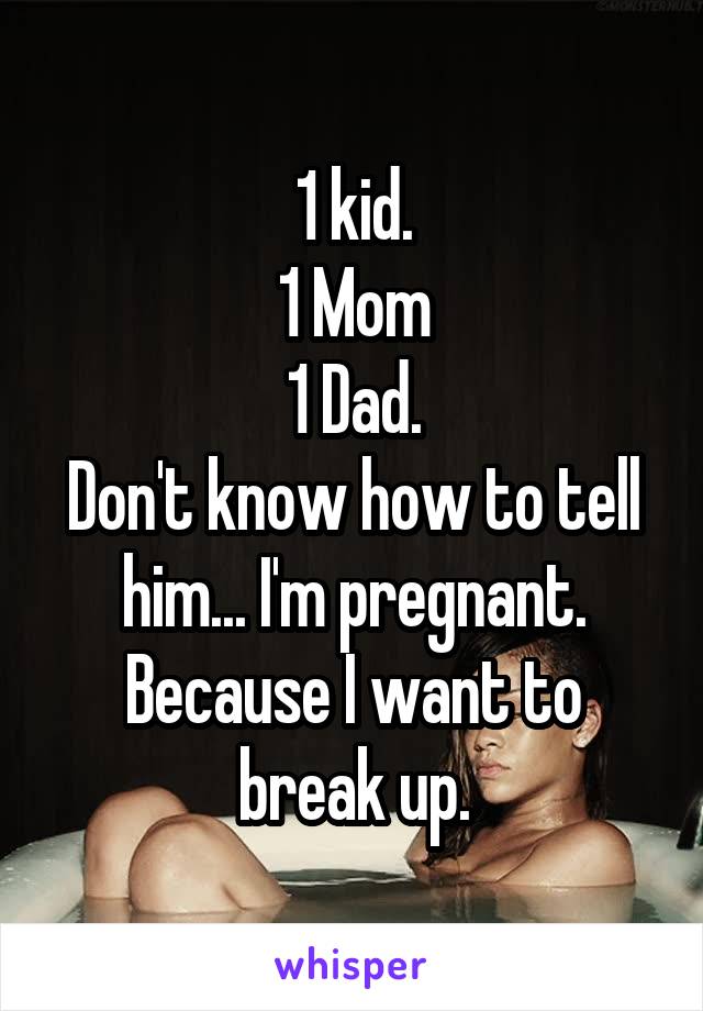 1 kid.
1 Mom
1 Dad.
Don't know how to tell him... I'm pregnant. Because I want to break up.