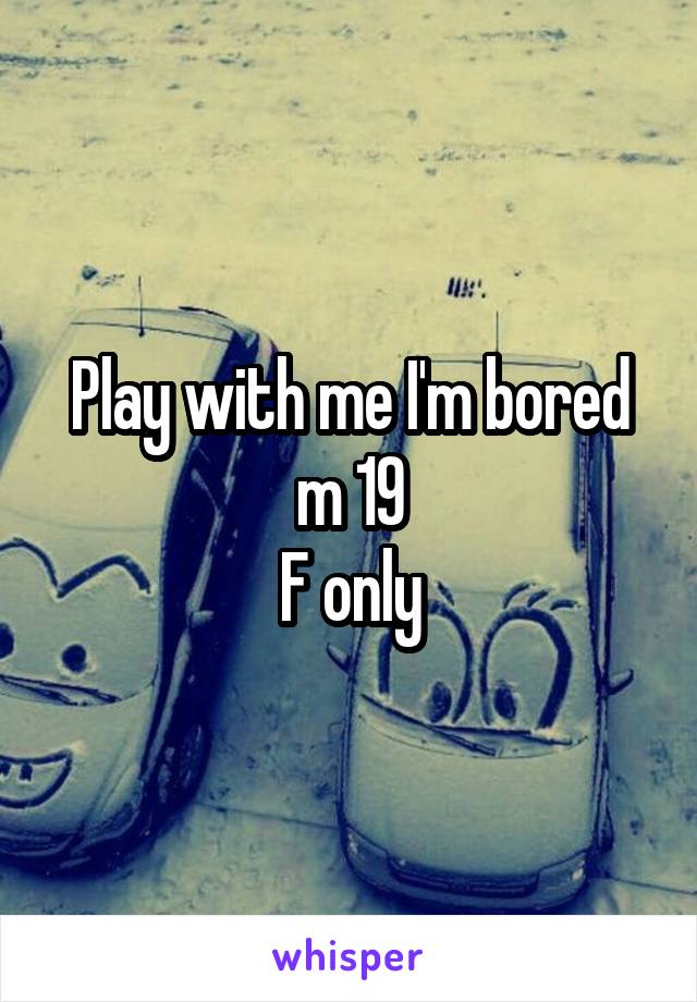 Play with me I'm bored m 19
F only