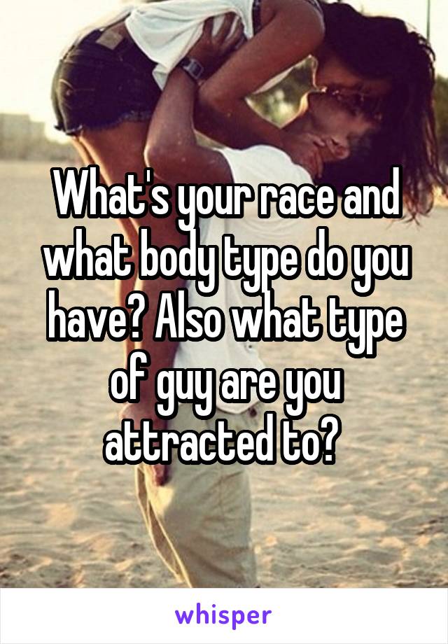 What's your race and what body type do you have? Also what type of guy are you attracted to? 