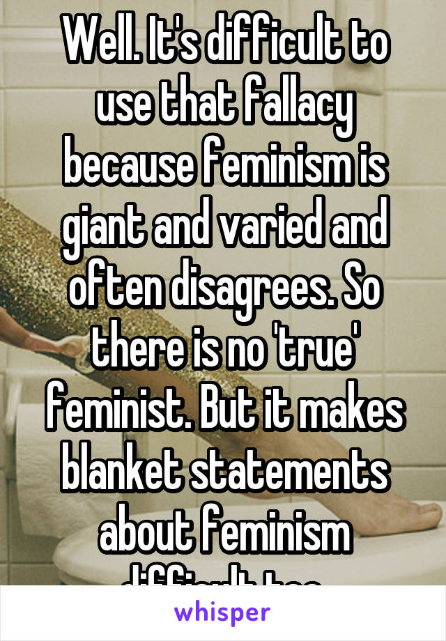 Well. It's difficult to use that fallacy because feminism is giant and varied and often disagrees. So there is no 'true' feminist. But it makes blanket statements about feminism difficult too.