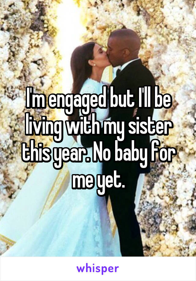 I'm engaged but I'll be living with my sister this year. No baby for me yet.