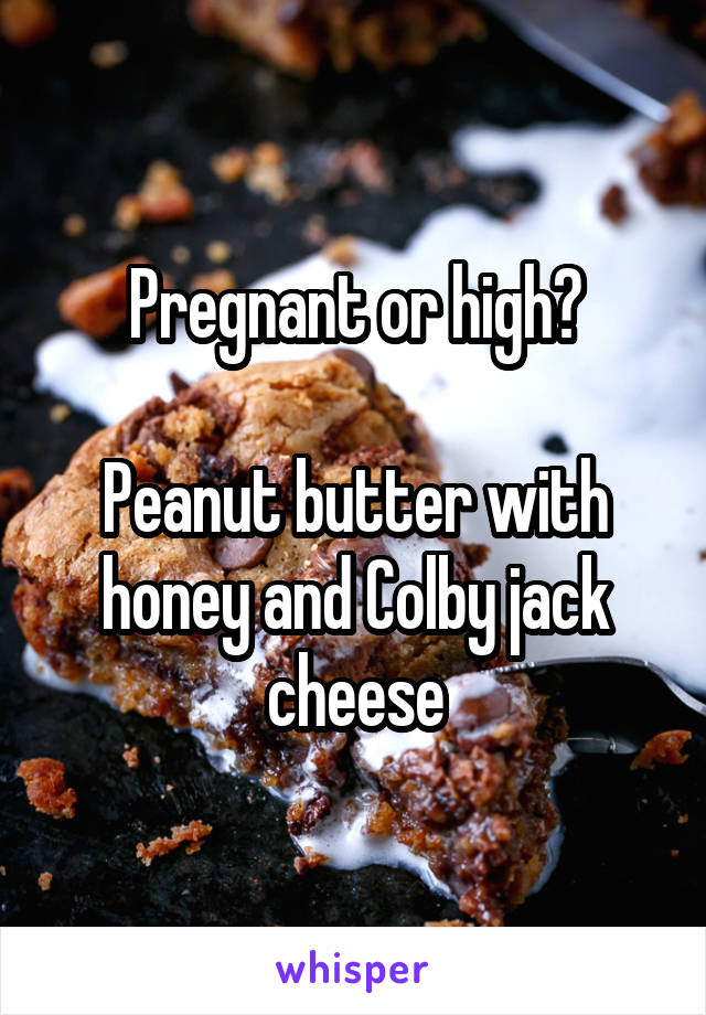 Pregnant or high?

Peanut butter with honey and Colby jack cheese