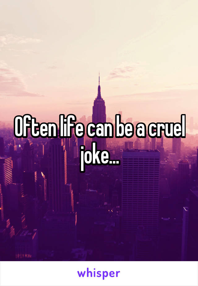 Often life can be a cruel joke...