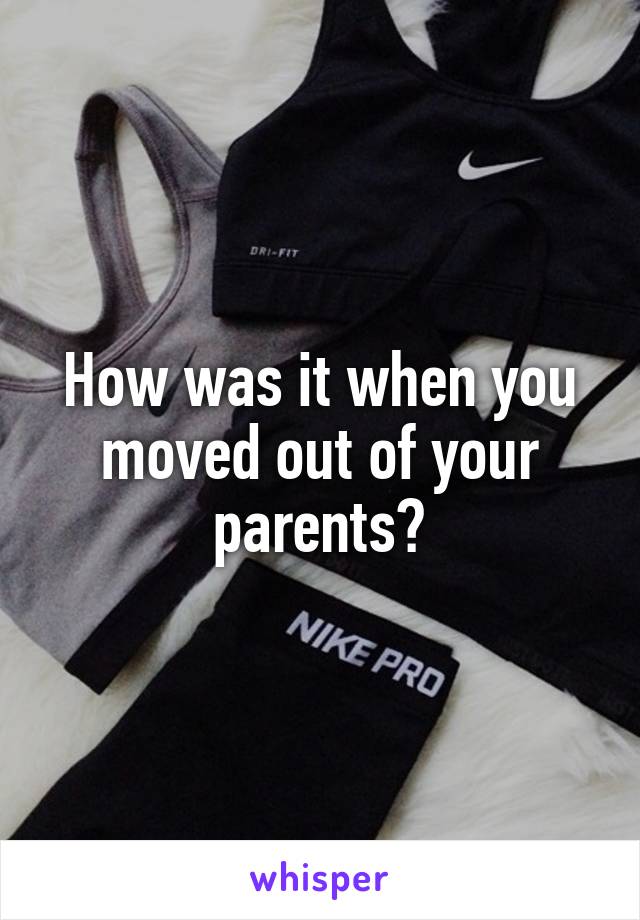 How was it when you moved out of your parents?