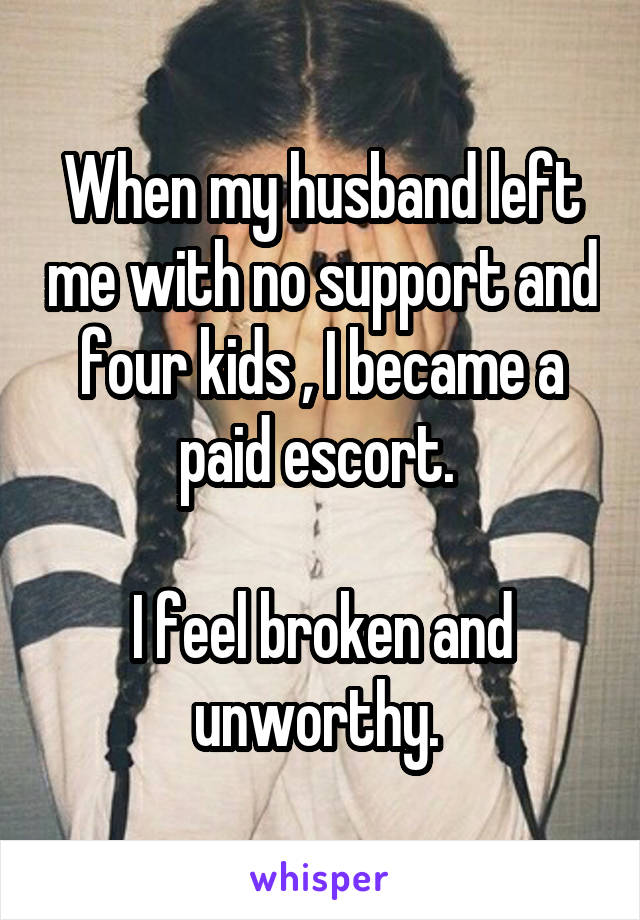 When my husband left me with no support and four kids , I became a paid escort. 

I feel broken and unworthy. 