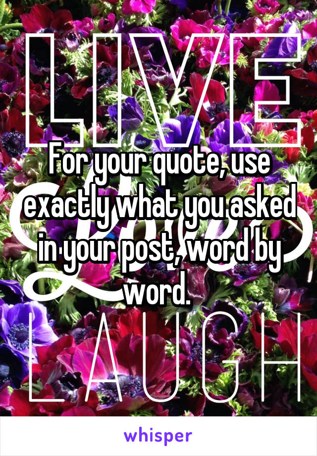 For your quote, use exactly what you asked in your post, word by word. 