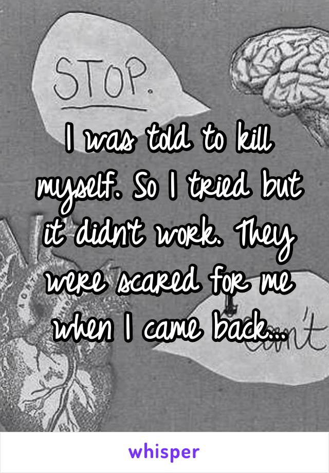 I was told to kill myself. So I tried but it didn't work. They were scared for me when I came back...