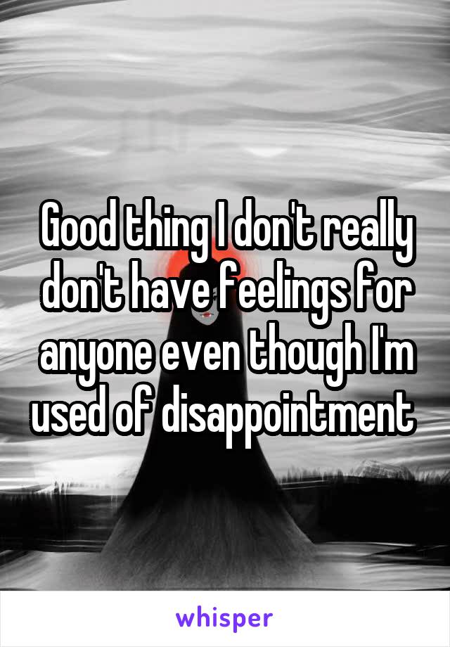 Good thing I don't really don't have feelings for anyone even though I'm used of disappointment 