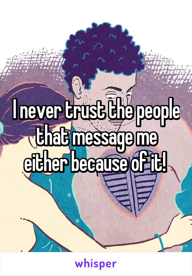 I never trust the people that message me either because of it! 