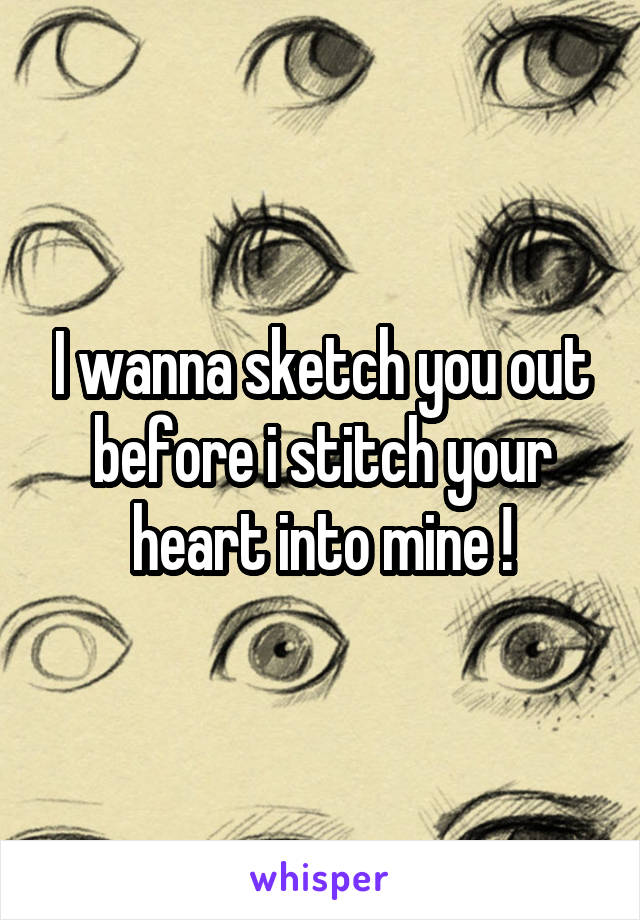 I wanna sketch you out before i stitch your heart into mine !