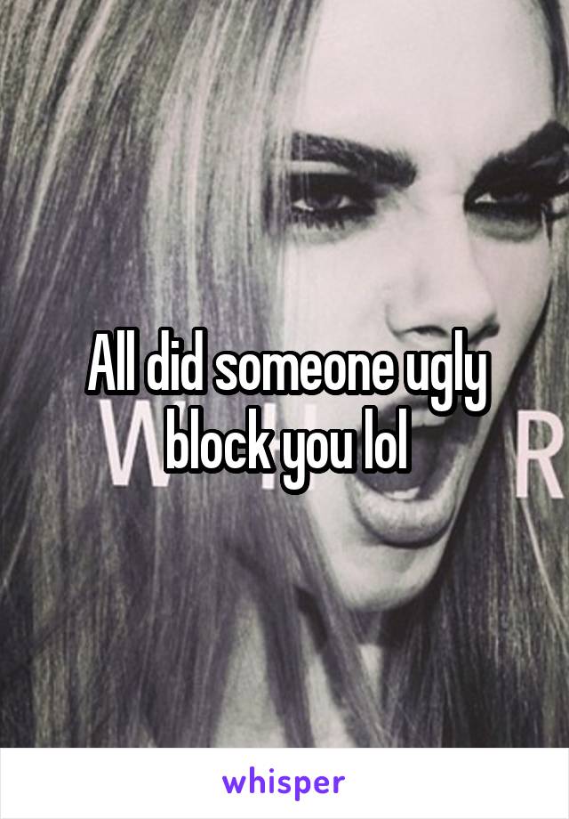 All did someone ugly block you lol