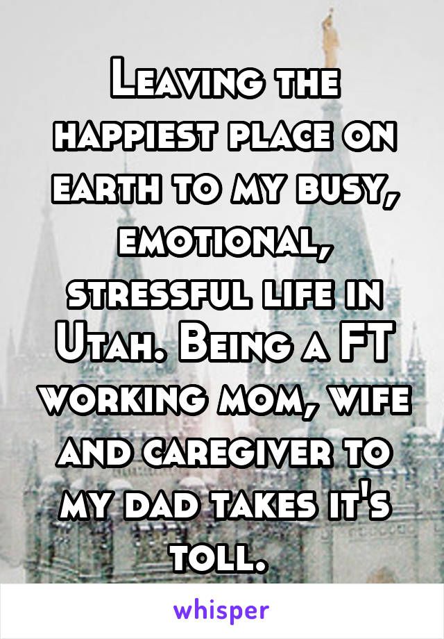 Leaving the happiest place on earth to my busy, emotional, stressful life in Utah. Being a FT working mom, wife and caregiver to my dad takes it's toll. 