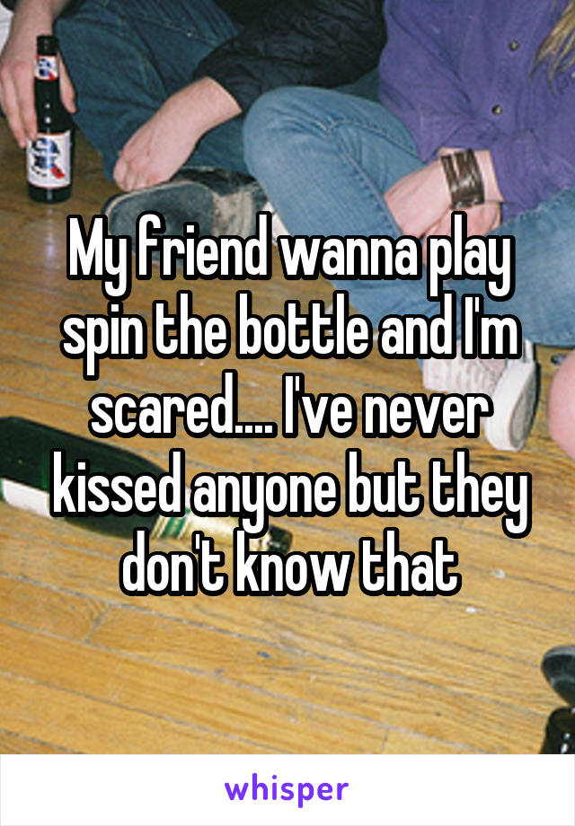 My friend wanna play spin the bottle and I'm scared.... I've never kissed anyone but they don't know that