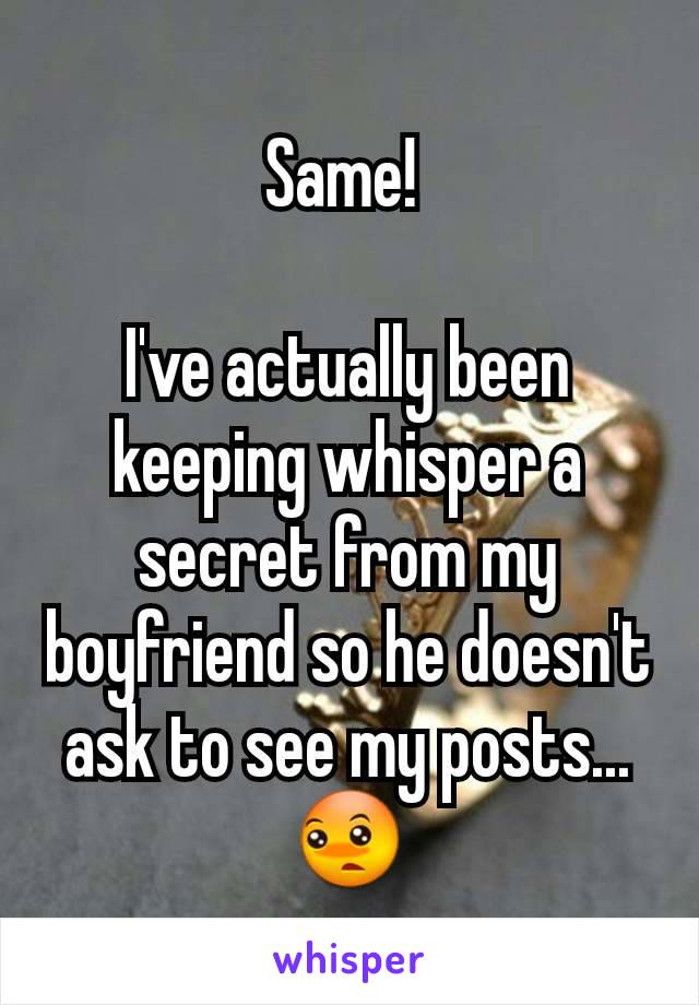 Same! 

I've actually been keeping whisper a secret from my boyfriend so he doesn't ask to see my posts... 😳