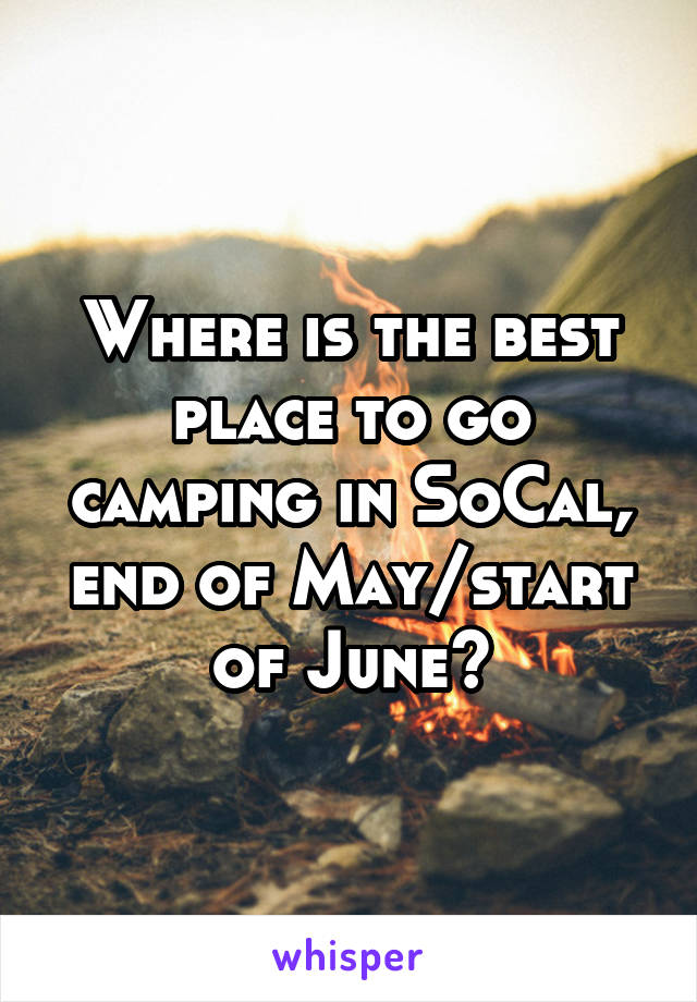 Where is the best place to go camping in SoCal, end of May/start of June?