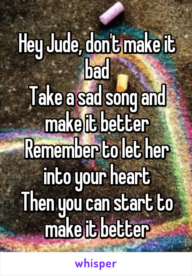 Hey Jude, don't make it bad
Take a sad song and make it better
Remember to let her into your heart
Then you can start to make it better