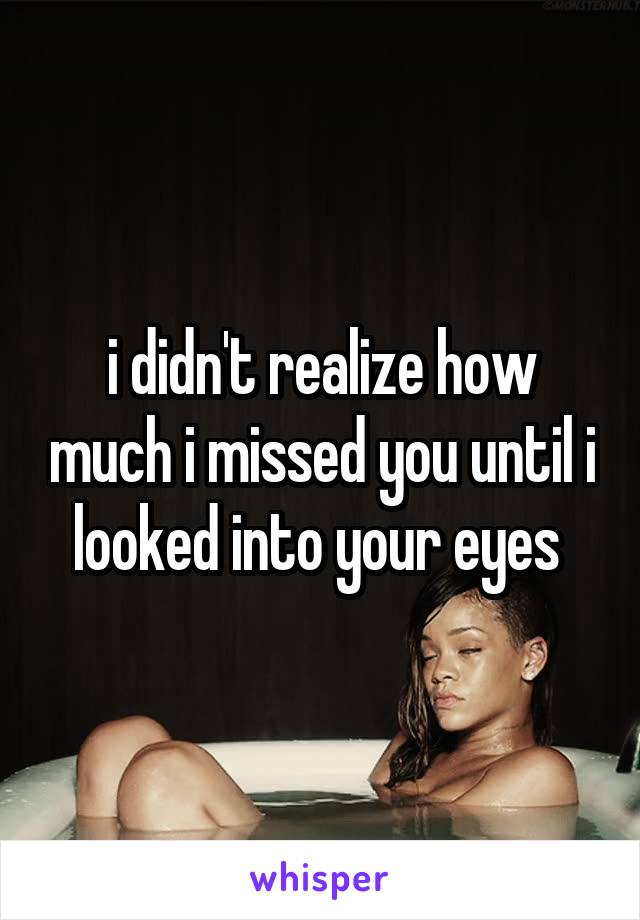 i didn't realize how much i missed you until i looked into your eyes 