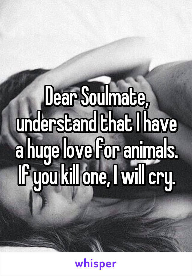 Dear Soulmate, understand that I have a huge love for animals. If you kill one, I will cry.