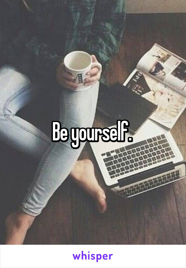 Be yourself. 