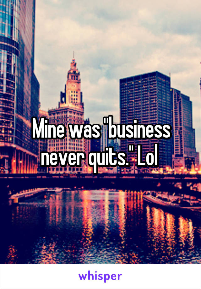 Mine was "business never quits." Lol 