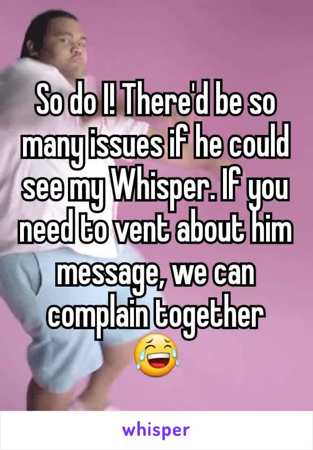 So do I! There'd be so many issues if he could see my Whisper. If you need to vent about him message, we can complain together 😂