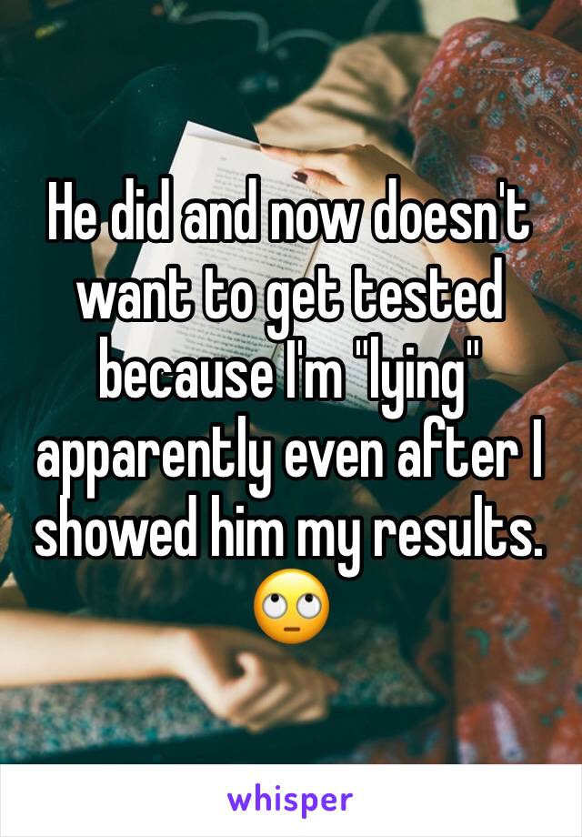 He did and now doesn't want to get tested because I'm "lying" apparently even after I showed him my results. 🙄