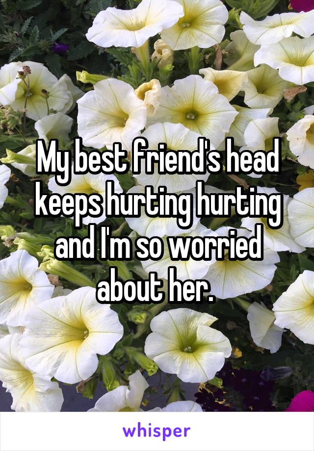 My best friend's head keeps hurting hurting and I'm so worried about her. 