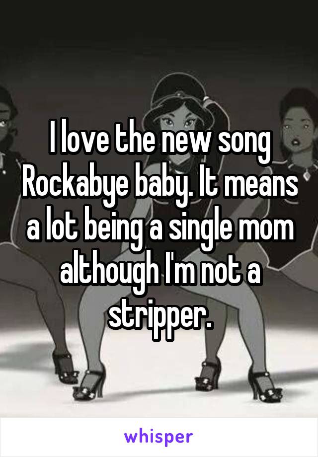 I love the new song Rockabye baby. It means a lot being a single mom although I'm not a stripper.