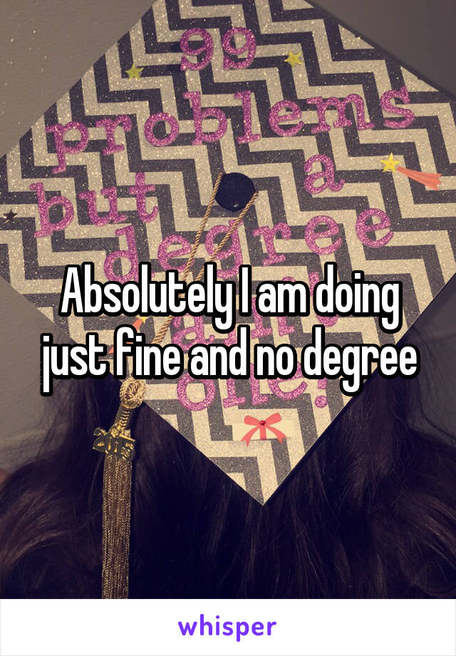 Absolutely I am doing just fine and no degree