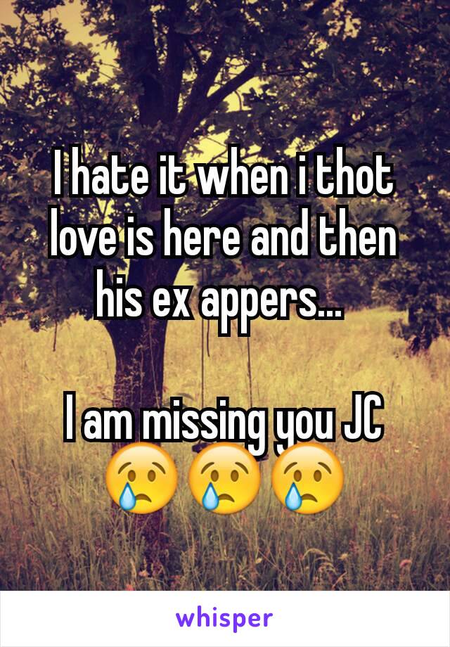 I hate it when i thot love is here and then his ex appers... 

I am missing you JC
😢😢😢