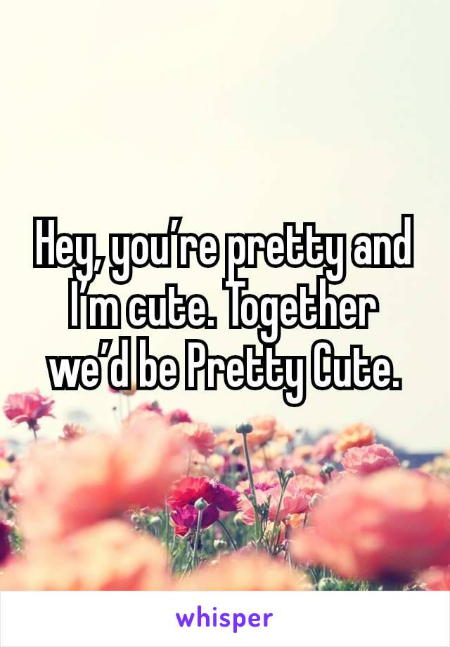 Hey, you’re pretty and I’m cute. Together we’d be Pretty Cute.