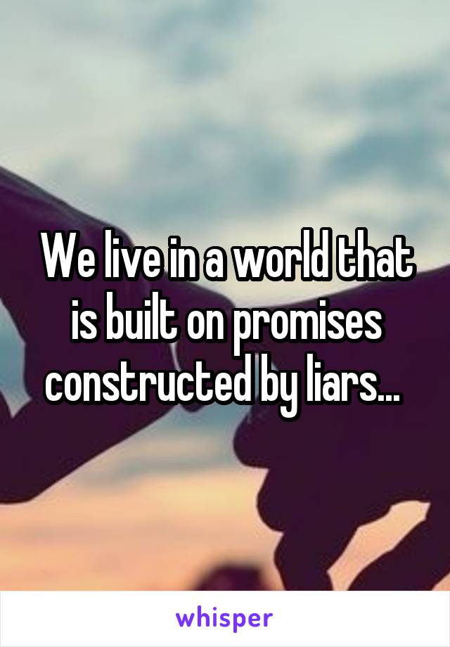 We live in a world that is built on promises constructed by liars... 