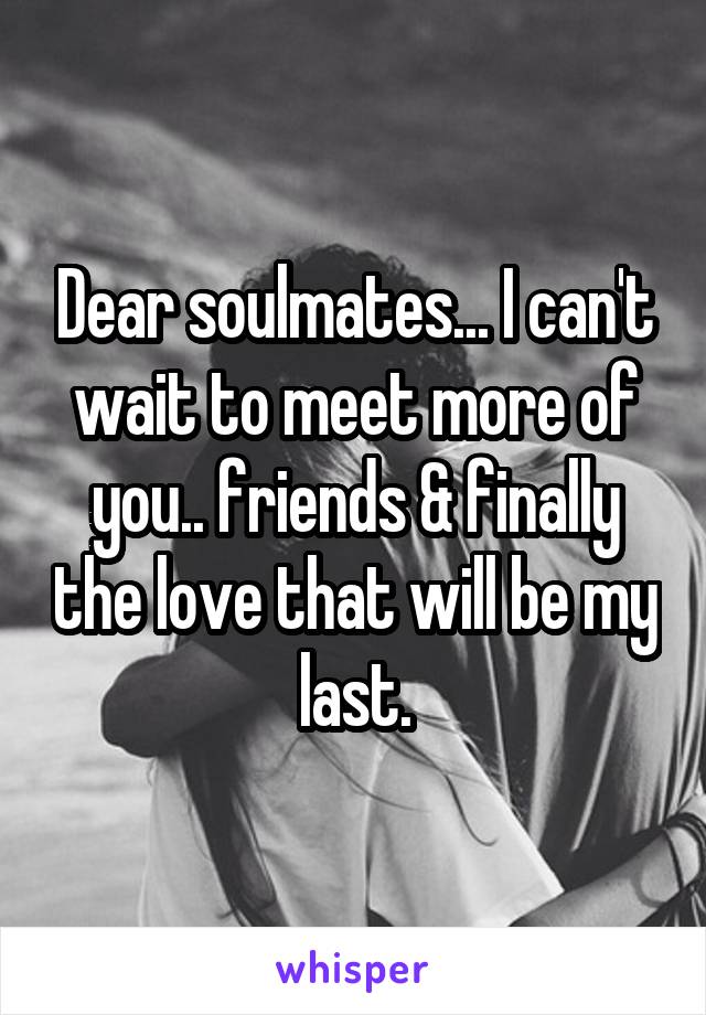 Dear soulmates... I can't wait to meet more of you.. friends & finally the love that will be my last.