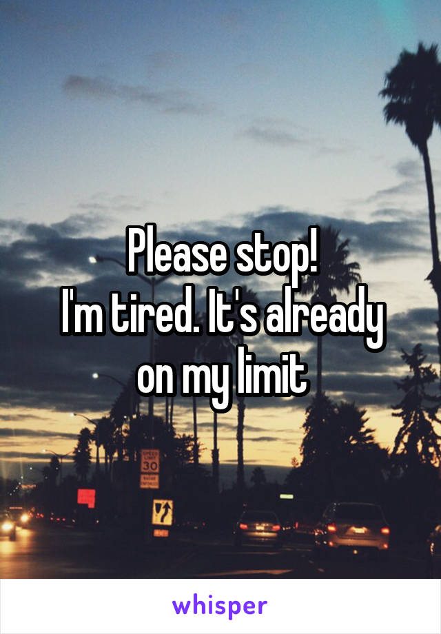 Please stop!
I'm tired. It's already on my limit