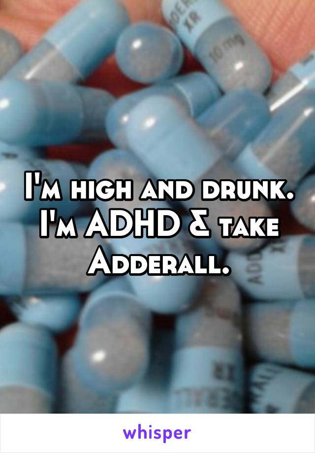 I'm high and drunk. I'm ADHD & take Adderall.