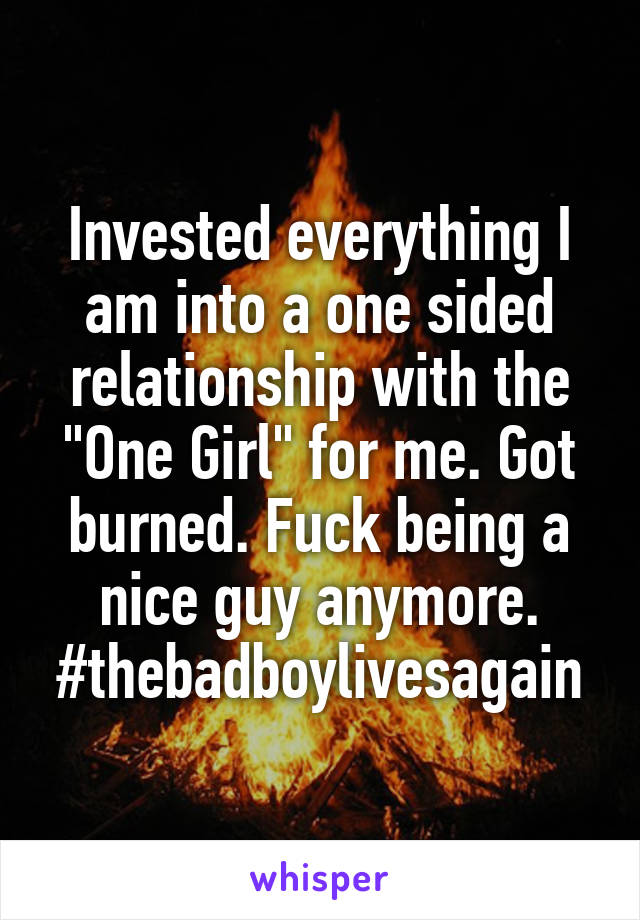 Invested everything I am into a one sided relationship with the "One Girl" for me. Got burned. Fuck being a nice guy anymore.
#thebadboylivesagain