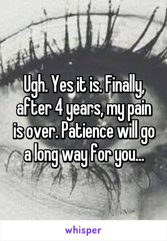 Ugh. Yes it is. Finally, after 4 years, my pain is over. Patience will go a long way for you...