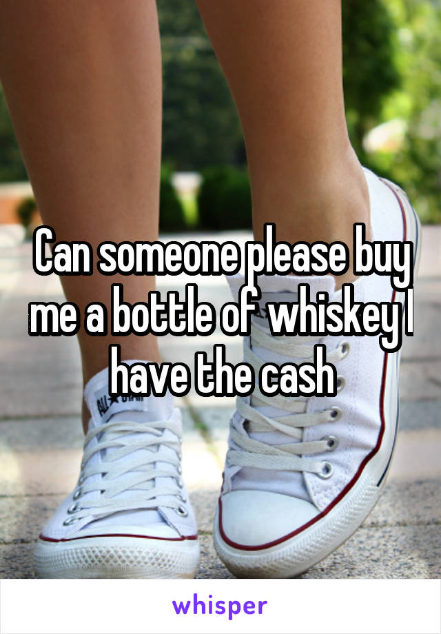 Can someone please buy me a bottle of whiskey I have the cash