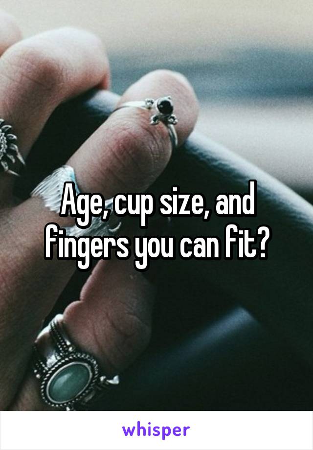 Age, cup size, and fingers you can fit?