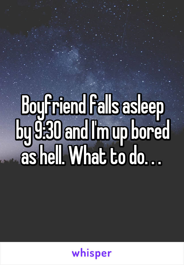 Boyfriend falls asleep by 9:30 and I'm up bored as hell. What to do. . . 