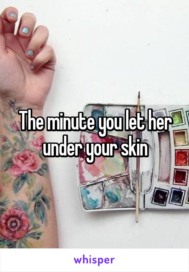 The minute you let her under your skin