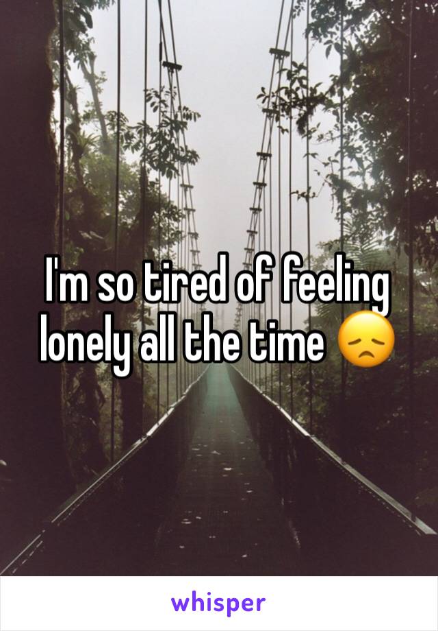 I'm so tired of feeling lonely all the time 😞