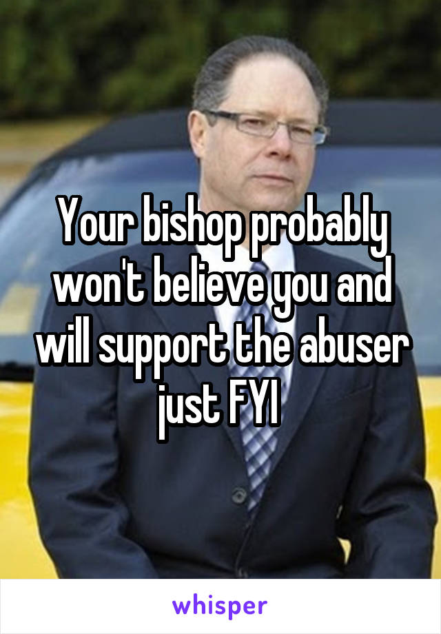 Your bishop probably won't believe you and will support the abuser just FYI 