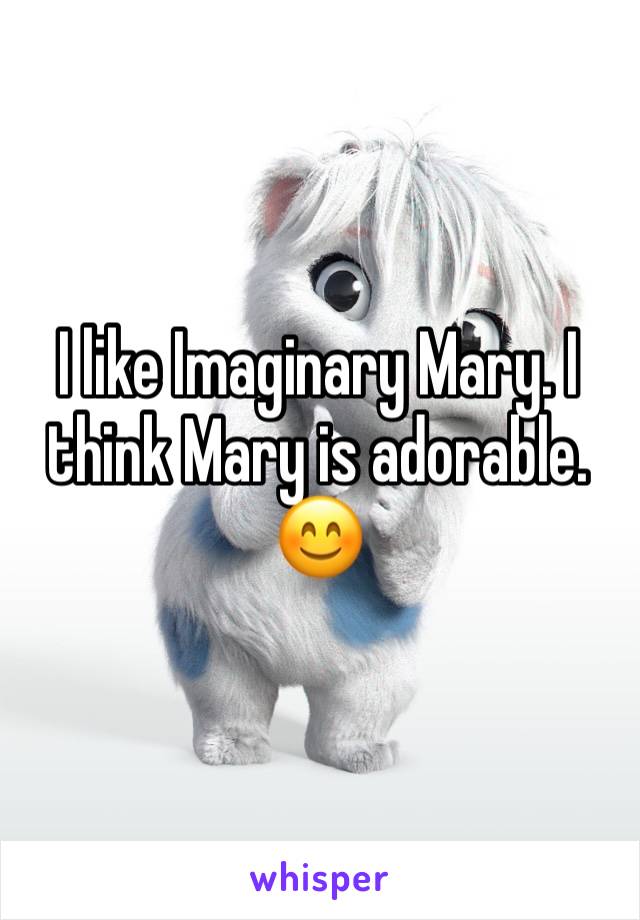 I like Imaginary Mary. I think Mary is adorable. 😊