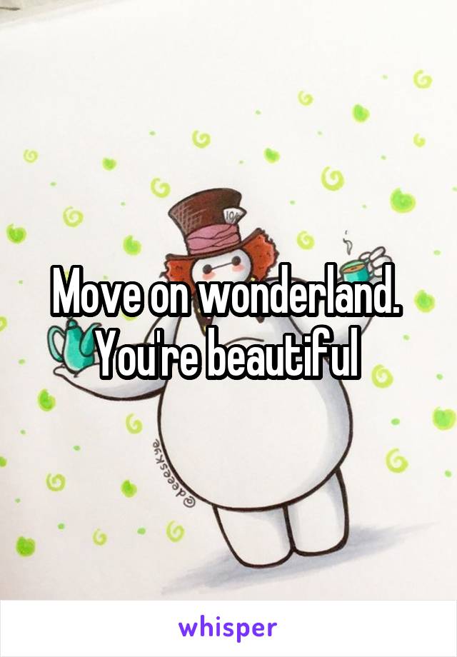  Move on wonderland.  You're beautiful 