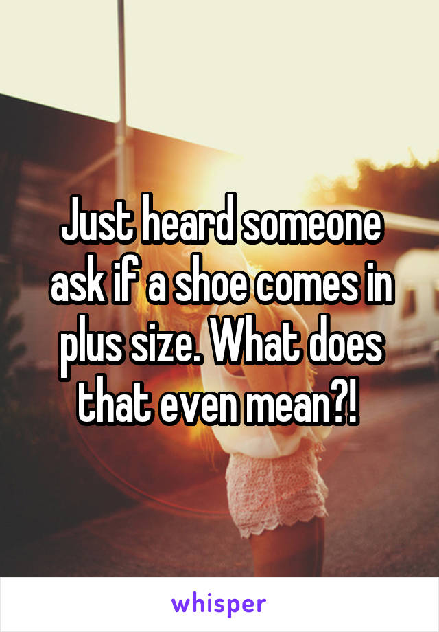 Just heard someone ask if a shoe comes in plus size. What does that even mean?! 