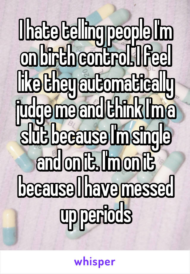 I hate telling people I'm on birth control. I feel like they automatically judge me and think I'm a slut because I'm single and on it. I'm on it because I have messed up periods
