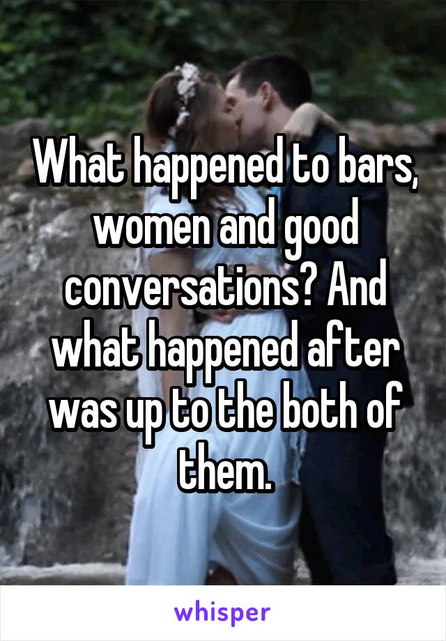 What happened to bars, women and good conversations? And what happened after was up to the both of them.