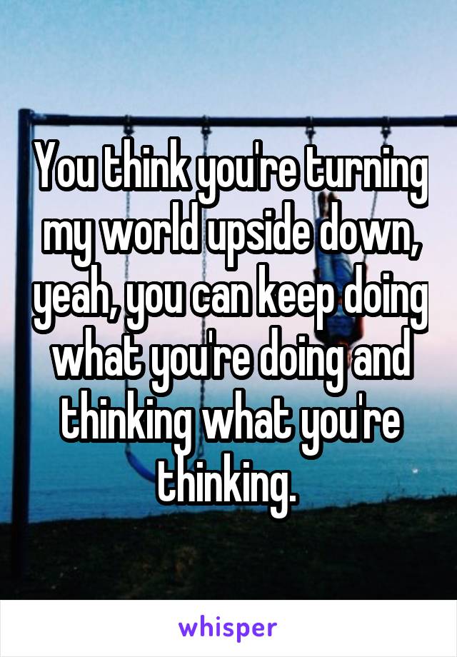 You think you're turning my world upside down, yeah, you can keep doing what you're doing and thinking what you're thinking. 